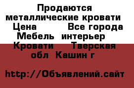 Продаются металлические кровати  › Цена ­ 100 - Все города Мебель, интерьер » Кровати   . Тверская обл.,Кашин г.